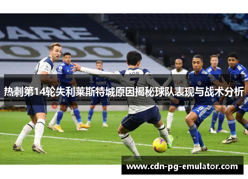 热刺第14轮失利莱斯特城原因揭秘球队表现与战术分析 热刺第14轮失利莱斯特城原因揭秘球队表现与战术分析