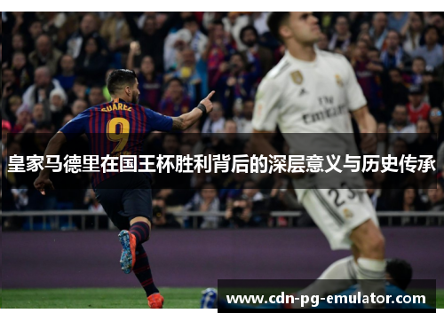 皇家马德里在国王杯胜利背后的深层意义与历史传承 皇家马德里在国王杯胜利背后的深层意义与历史传承