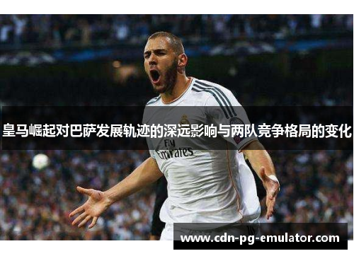 皇马崛起对巴萨发展轨迹的深远影响与两队竞争格局的变化 皇马崛起对巴萨发展轨迹的深远影响与两队竞争格局的变化