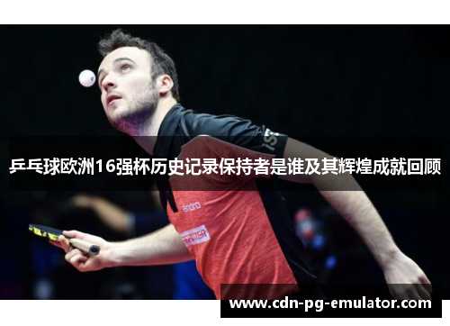 乒乓球欧洲16强杯历史记录保持者是谁及其辉煌成就回顾 乒乓球欧洲16强杯历史记录保持者是谁及其辉煌成就回顾
