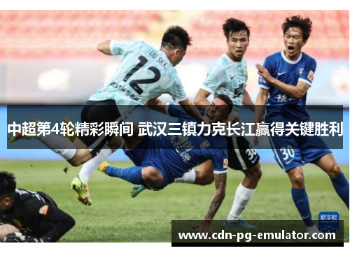 中超第4轮精彩瞬间 武汉三镇力克长江赢得关键胜利 中超第4轮精彩瞬间 武汉三镇力克长江赢得关键胜利
