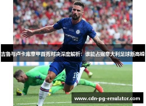 吉鲁与卢卡库意甲首秀对决深度解析:谁能占据意大利足球新高峰 吉鲁与卢卡库意甲首秀对决深度解析:谁能占据意大利足球新高峰