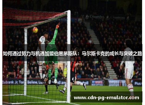 如何通过努力与机遇加盟伯恩茅斯队:马尔斯卡克的成长与突破之路 如何通过努力与机遇加盟伯恩茅斯队:马尔斯卡克的成长与突破之路