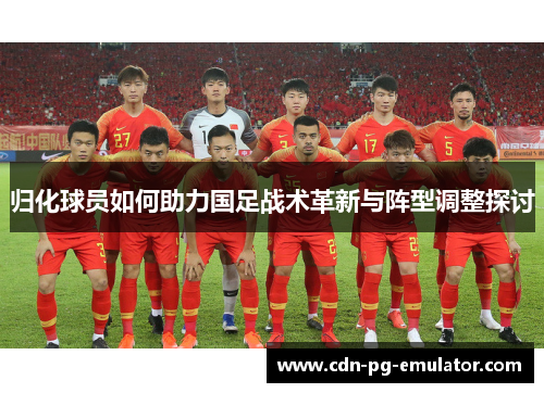归化球员如何助力国足战术革新与阵型调整探讨 归化球员如何助力国足战术革新与阵型调整探讨