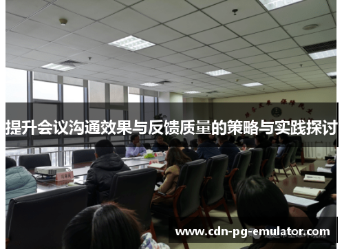 提升会议沟通效果与反馈质量的策略与实践探讨 提升会议沟通效果与反馈质量的策略与实践探讨