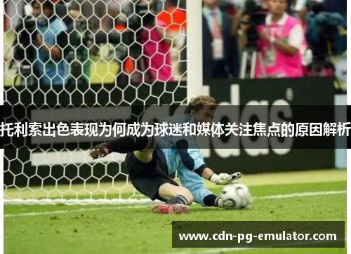托利索出色表现为何成为球迷和媒体关注焦点的原因解析 托利索出色表现为何成为球迷和媒体关注焦点的原因解析
