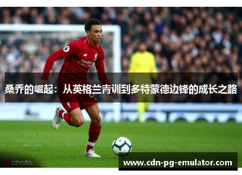 桑乔的崛起:从英格兰青训到多特蒙德边锋的成长之路 桑乔的崛起:从英格兰青训到多特蒙德边锋的成长之路