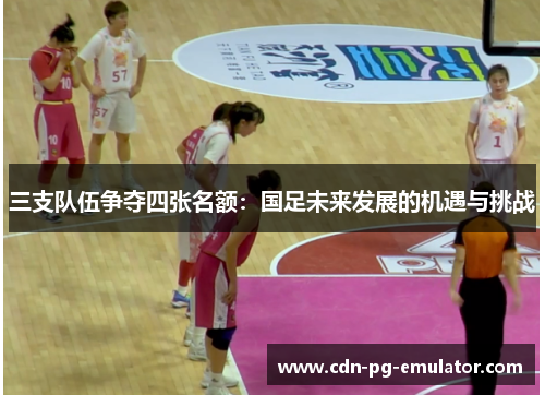 三支队伍争夺四张名额:国足未来发展的机遇与挑战 三支队伍争夺四张名额:国足未来发展的机遇与挑战