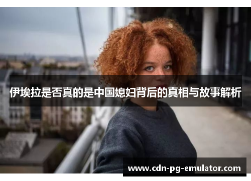 伊埃拉是否真的是中国媳妇背后的真相与故事解析 伊埃拉是否真的是中国媳妇背后的真相与故事解析