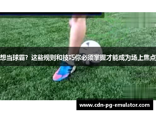 想当球霸?这些规则和技巧你必须掌握才能成为场上焦点 想当球霸?这些规则和技巧你必须掌握才能成为场上焦点