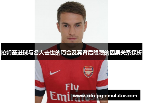 拉姆塞进球与名人去世的巧合及其背后隐藏的因果关系探析 拉姆塞进球与名人去世的巧合及其背后隐藏的因果关系探析