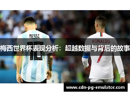 梅西世界杯表现分析:超越数据与背后的故事 梅西世界杯表现分析:超越数据与背后的故事