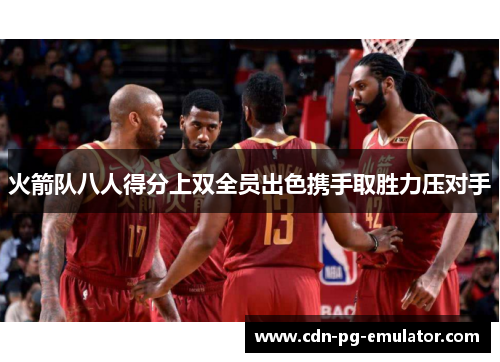 火箭队八人得分上双全员出色携手取胜力压对手 火箭队八人得分上双全员出色携手取胜力压对手