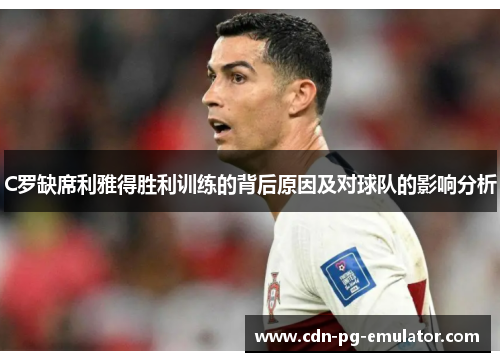 C罗缺席利雅得胜利训练的背后原因及对球队的影响分析 C罗缺席利雅得胜利训练的背后原因及对球队的影响分析