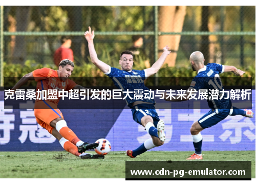 克雷桑加盟中超引发的巨大震动与未来发展潜力解析 克雷桑加盟中超引发的巨大震动与未来发展潜力解析