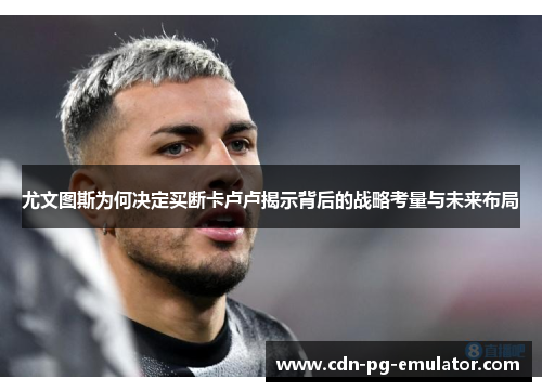 尤文图斯为何决定买断卡卢卢揭示背后的战略考量与未来布局 尤文图斯为何决定买断卡卢卢揭示背后的战略考量与未来布局