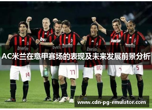 AC米兰在意甲赛场的表现及未来发展前景分析 AC米兰在意甲赛场的表现及未来发展前景分析