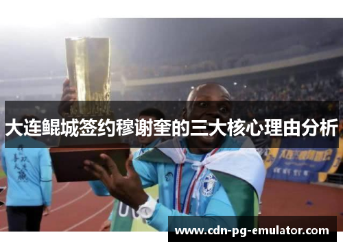 大连鲲城签约穆谢奎的三大核心理由分析 大连鲲城签约穆谢奎的三大核心理由分析