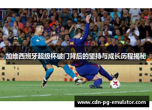 加维西班牙超级杯破门背后的坚持与成长历程揭秘 加维西班牙超级杯破门背后的坚持与成长历程揭秘