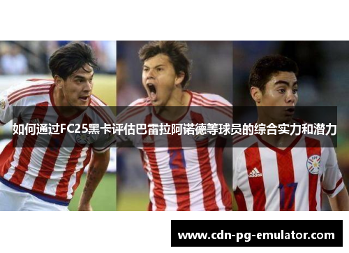 如何通过FC25黑卡评估巴雷拉阿诺德等球员的综合实力和潜力 如何通过FC25黑卡评估巴雷拉阿诺德等球员的综合实力和潜力