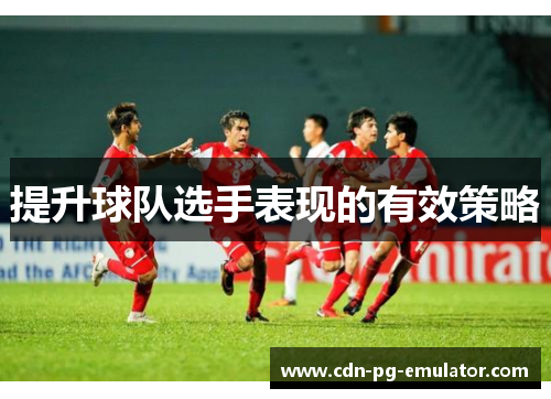 提升球队选手表现的有效策略 提升球队选手表现的有效策略