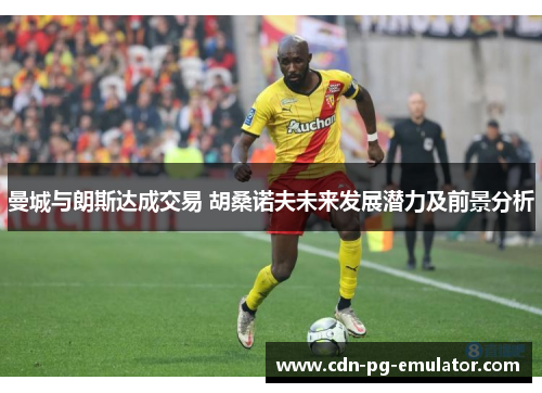 曼城与朗斯达成交易 胡桑诺夫未来发展潜力及前景分析 曼城与朗斯达成交易 胡桑诺夫未来发展潜力及前景分析