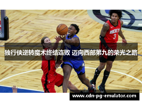 独行侠逆转魔术终结连败 迈向西部第九的荣光之路 独行侠逆转魔术终结连败 迈向西部第九的荣光之路