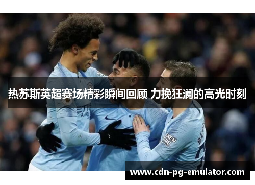 热苏斯英超赛场精彩瞬间回顾 力挽狂澜的高光时刻 热苏斯英超赛场精彩瞬间回顾 力挽狂澜的高光时刻