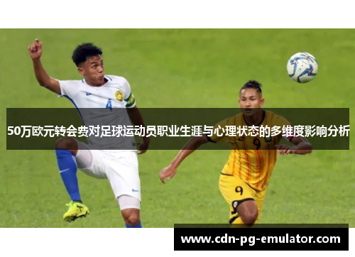 50万欧元转会费对足球运动员职业生涯与心理状态的多维度影响分析 50万欧元转会费对足球运动员职业生涯与心理状态的多维度影响分析