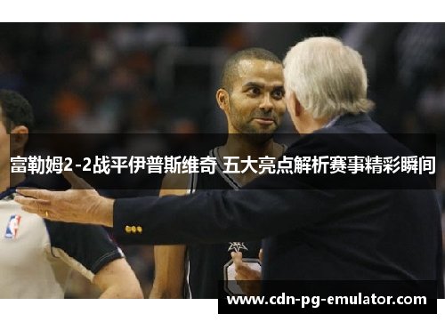 富勒姆2-2战平伊普斯维奇 五大亮点解析赛事精彩瞬间 富勒姆2-2战平伊普斯维奇 五大亮点解析赛事精彩瞬间