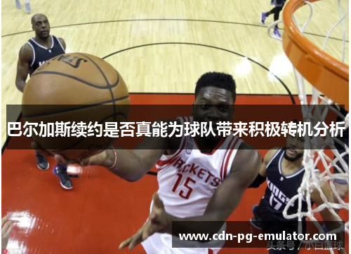 巴尔加斯续约是否真能为球队带来积极转机分析 巴尔加斯续约是否真能为球队带来积极转机分析