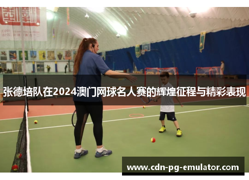 张德培队在2024澳门网球名人赛的辉煌征程与精彩表现 张德培队在2024澳门网球名人赛的辉煌征程与精彩表现