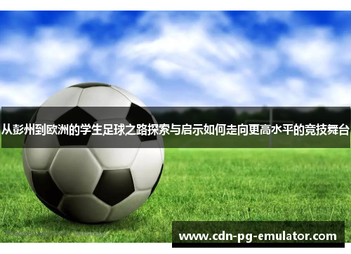 从彭州到欧洲的学生足球之路探索与启示如何走向更高水平的竞技舞台 从彭州到欧洲的学生足球之路探索与启示如何走向更高水平的竞技舞台