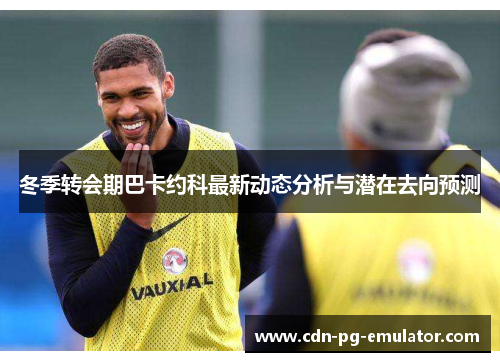 冬季转会期巴卡约科最新动态分析与潜在去向预测 冬季转会期巴卡约科最新动态分析与潜在去向预测