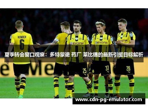 夏季转会窗口观察:多特蒙德 药厂 莱比锡的最新引援目标解析 夏季转会窗口观察:多特蒙德 药厂 莱比锡的最新引援目标解析