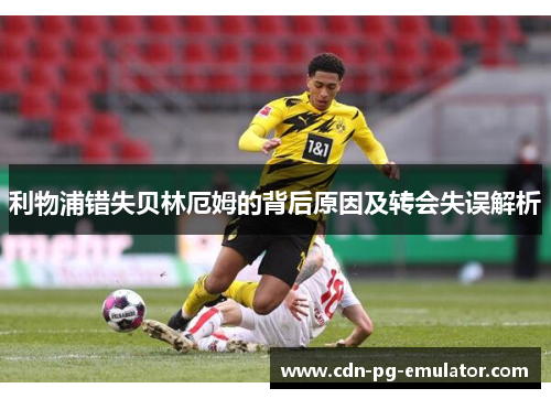 利物浦错失贝林厄姆的背后原因及转会失误解析 利物浦错失贝林厄姆的背后原因及转会失误解析