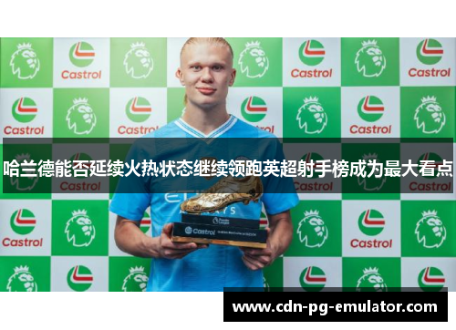 哈兰德能否延续火热状态继续领跑英超射手榜成为最大看点 哈兰德能否延续火热状态继续领跑英超射手榜成为最大看点