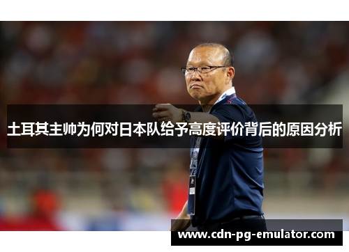土耳其主帅为何对日本队给予高度评价背后的原因分析 土耳其主帅为何对日本队给予高度评价背后的原因分析