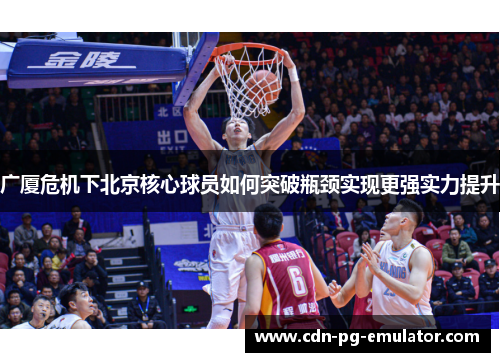 广厦危机下北京核心球员如何突破瓶颈实现更强实力提升 广厦危机下北京核心球员如何突破瓶颈实现更强实力提升