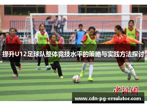 提升U12足球队整体竞技水平的策略与实践方法探讨 提升U12足球队整体竞技水平的策略与实践方法探讨