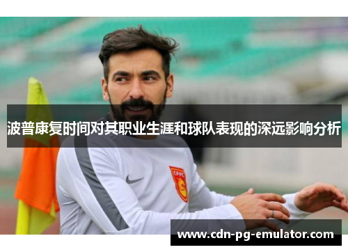 波普康复时间对其职业生涯和球队表现的深远影响分析 波普康复时间对其职业生涯和球队表现的深远影响分析