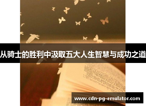 从骑士的胜利中汲取五大人生智慧与成功之道 从骑士的胜利中汲取五大人生智慧与成功之道