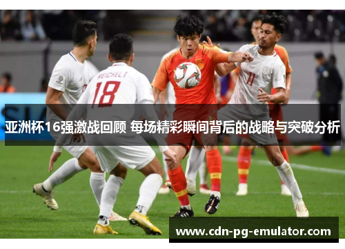 亚洲杯16强激战回顾 每场精彩瞬间背后的战略与突破分析 亚洲杯16强激战回顾 每场精彩瞬间背后的战略与突破分析