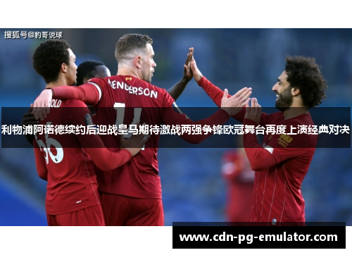 利物浦阿诺德续约后迎战皇马期待激战两强争锋欧冠舞台再度上演经典对决 利物浦阿诺德续约后迎战皇马期待激战两强争锋欧冠舞台再度上演经典对决