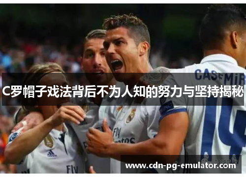 C罗帽子戏法背后不为人知的努力与坚持揭秘 C罗帽子戏法背后不为人知的努力与坚持揭秘