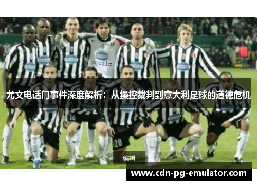 尤文电话门事件深度解析:从操控裁判到意大利足球的道德危机 尤文电话门事件深度解析:从操控裁判到意大利足球的道德危机