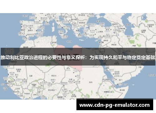 推动利比亚政治进程的必要性与意义探析:为实现持久和平与稳定奠定基础 推动利比亚政治进程的必要性与意义探析:为实现持久和平与稳定奠定基础
