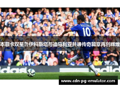 本菲卡双星鲁伊科斯塔与迪马利亚共谱传奇篇章再创辉煌 本菲卡双星鲁伊科斯塔与迪马利亚共谱传奇篇章再创辉煌