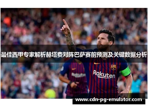 最佳西甲专家解析赫塔费对阵巴萨赛前预测及关键数据分析 最佳西甲专家解析赫塔费对阵巴萨赛前预测及关键数据分析