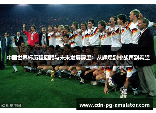 中国世界杯历程回顾与未来发展展望:从辉煌到挑战再到希望 中国世界杯历程回顾与未来发展展望:从辉煌到挑战再到希望